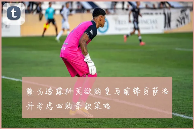 隆戈透露科莫欲购皇马前锋贡萨洛并考虑回购条款策略