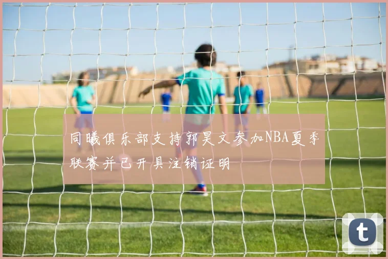 同曦俱乐部支持郭昊文参加NBA夏季联赛并已开具注销证明