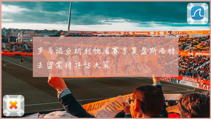 罗马诺分析利物浦赛季复盘斯洛特去留需待评估决策