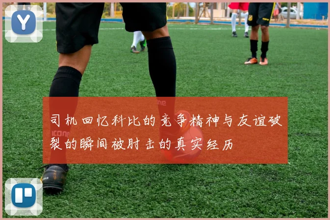 司机回忆科比的竞争精神与友谊破裂的瞬间被肘击的真实经历