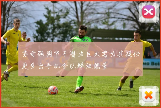 芬奇强调华子潜力巨大需为其提供更多出手机会以释放能量