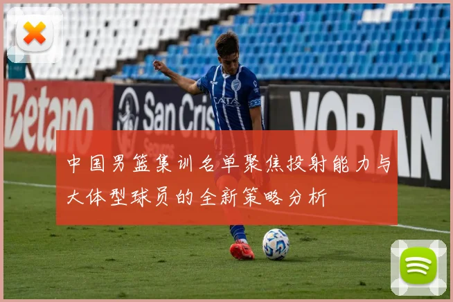 中国男篮集训名单聚焦投射能力与大体型球员的全新策略分析
