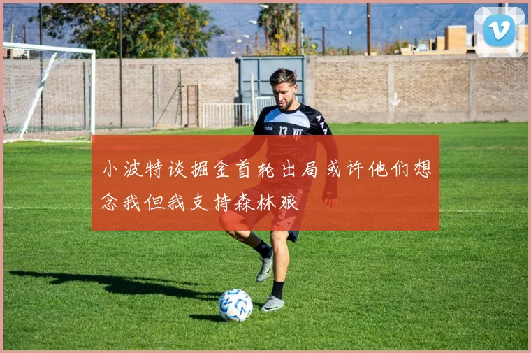 小波特谈掘金首轮出局或许他们想念我但我支持森林狼